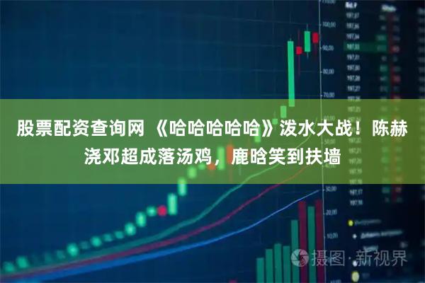 股票配资查询网 《哈哈哈哈哈》泼水大战！陈赫浇邓超成落汤鸡，鹿晗笑到扶墙