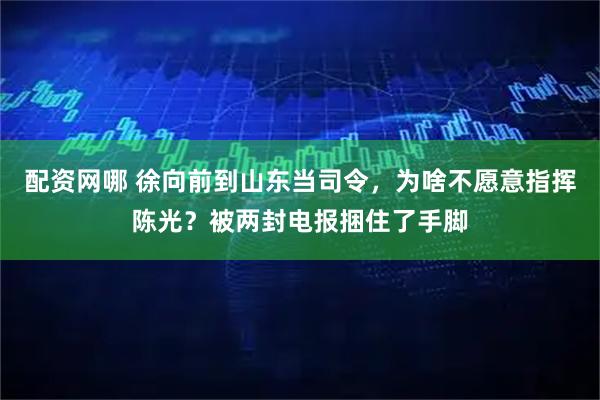 配资网哪 徐向前到山东当司令,为啥不愿意指挥陈光?被两封电报捆住了手脚