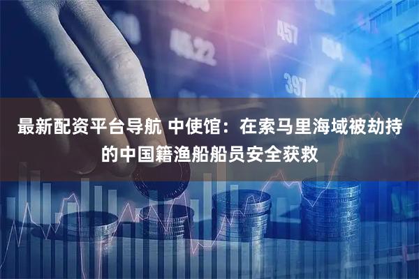 最新配资平台导航 中使馆:在索马里海域被劫持的中国籍渔船船员安全获救