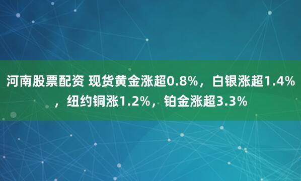 河南股票配资 现货黄金涨超0.8%，白银涨超1.4%，纽约铜涨1.2%，铂金涨超3.3%