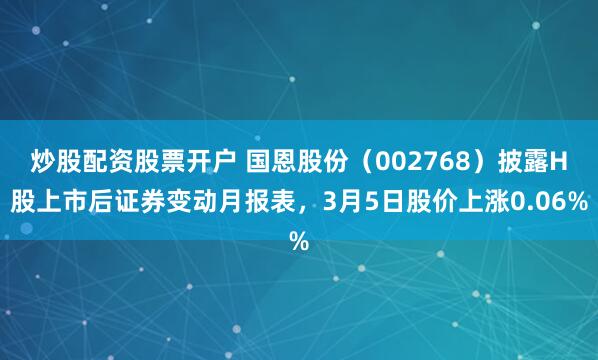 炒股配资股票开户 国恩股份（002768）披露H股上市后证券变动月报表，3月5日股价上涨0.06%