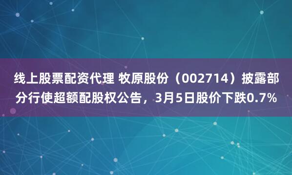 线上股票配资代理 牧原股份（002714）披露部分行使超额配股权公告，3月5日股价下跌0.7%