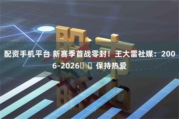 配资手机平台 新赛季首战零封！王大雷社媒：2006-2026⚽️保持热爱