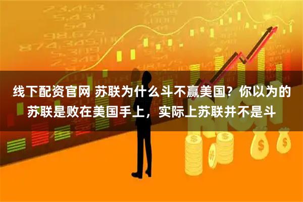 线下配资官网 苏联为什么斗不赢美国?你以为的苏联是败在美国手上,实际上苏联并不是斗