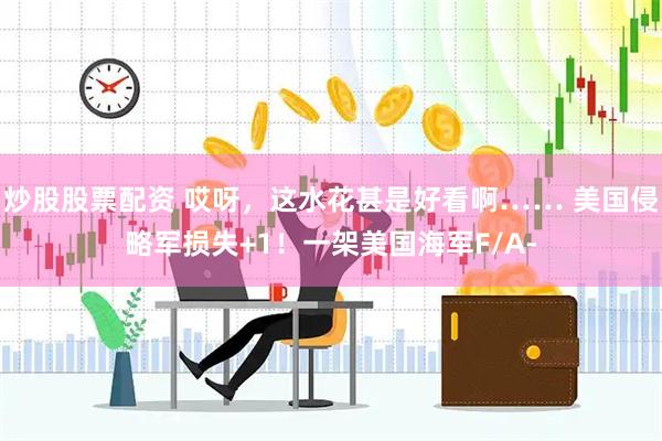炒股股票配资 哎呀，这水花甚是好看啊…… 美国侵略军损失+1！一架美国海军F/A-