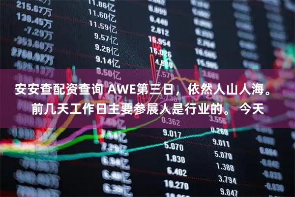 安安查配资查询 AWE第三日，依然人山人海。 前几天工作日主要参展人是行业的。 今天