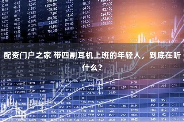 配资门户之家 带四副耳机上班的年轻人，到底在听什么？