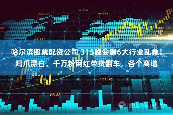 哈尔滨股票配资公司 315晚会曝6大行业乱象！鸡爪漂白、千万粉网红带货翻车，各个离谱