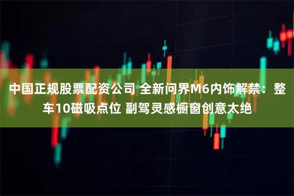 中国正规股票配资公司 全新问界M6内饰解禁：整车10磁吸点位 副驾灵感橱窗创意太绝