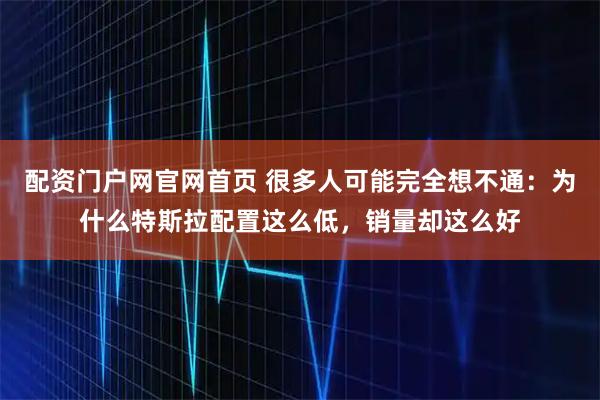 配资门户网官网首页 很多人可能完全想不通：为什么特斯拉配置这么低，销量却这么好