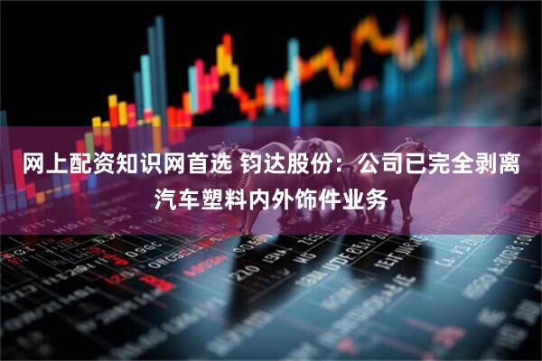 网上配资知识网首选 钧达股份：公司已完全剥离汽车塑料内外饰件业务
