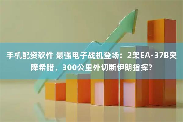 手机配资软件 最强电子战机登场：2架EA-37B突降希腊，300公里外切断伊朗指挥？