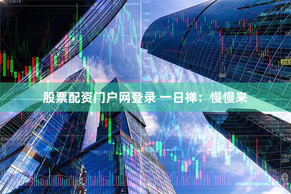 股票配资门户网登录 一日禅：慢慢来