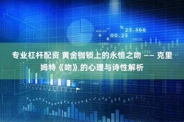 专业杠杆配资 黄金枷锁上的永恒之吻 —— 克里姆特《吻》的心理与诗性解析