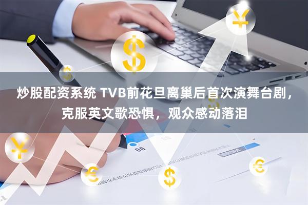 炒股配资系统 TVB前花旦离巢后首次演舞台剧，克服英文歌恐惧，观众感动落泪