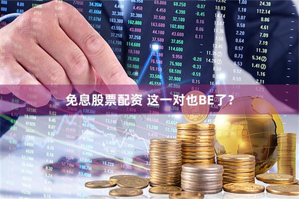免息股票配资 这一对也BE了？