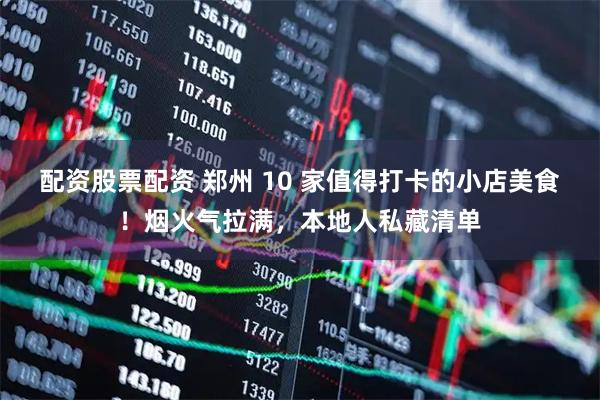 配资股票配资 郑州 10 家值得打卡的小店美食！烟火气拉满，本地人私藏清单