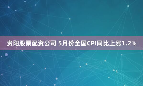 贵阳股票配资公司 5月份全国CPI同比上涨1.2%