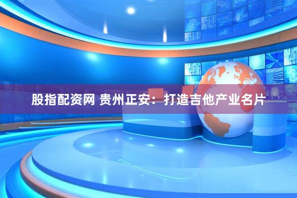 股指配资网 贵州正安：打造吉他产业名片
