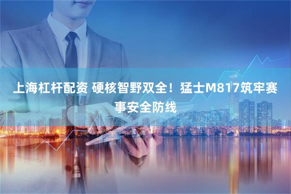 上海杠杆配资 硬核智野双全！猛士M817筑牢赛事安全防线