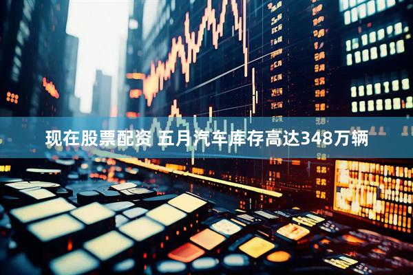 现在股票配资 五月汽车库存高达348万辆