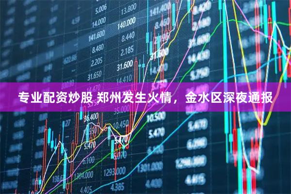 专业配资炒股 郑州发生火情，金水区深夜通报