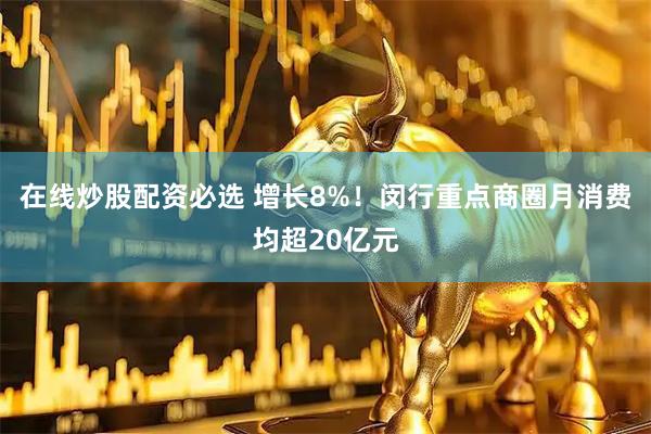 在线炒股配资必选 增长8%!闵行重点商圈月消费均超20亿元