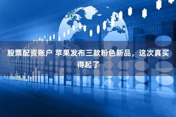 股票配资账户 苹果发布三款粉色新品，这次真买得起了