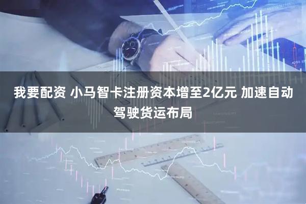 我要配资 小马智卡注册资本增至2亿元 加速自动驾驶货运布局