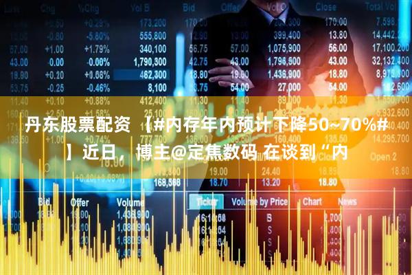 丹东股票配资 【#内存年内预计下降50~70%#】近日，博主@定焦数码 在谈到“内